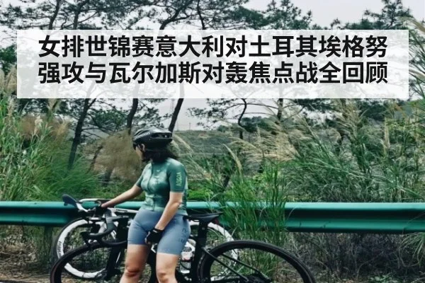 女排世锦赛意大利对土耳其埃格努强攻与瓦尔加斯对轰焦点战全回顾